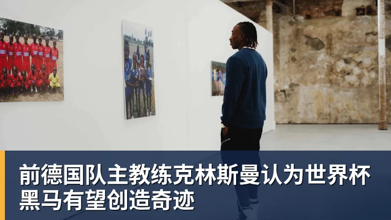 乐竞体育前德国队主教练克林斯曼认为世界杯黑马有望创造奇迹